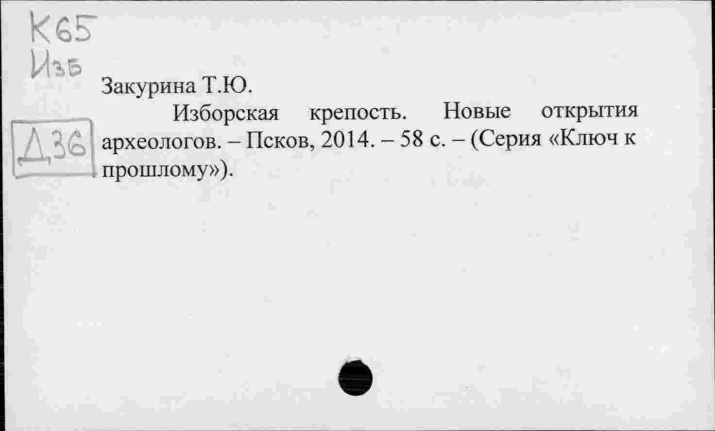 ﻿ksr
Закурина Т.Ю.
Изборская крепость. Новые открытия Д^ археологов. — Псков, 2014. — 58 с. — (Серия «Ключ к прошлому»).